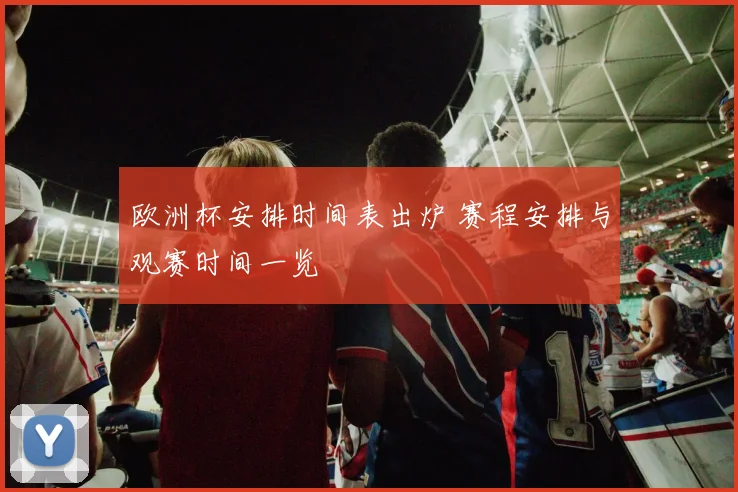 欧洲杯安排时间表出炉 赛程安排与观赛时间一览