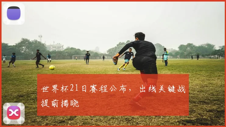 世界杯21日赛程公布,出线关键战提前揭晓