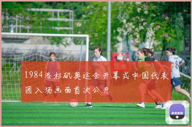 1984洛杉矶奥运会开幕式中国代表团入场画面首次公开