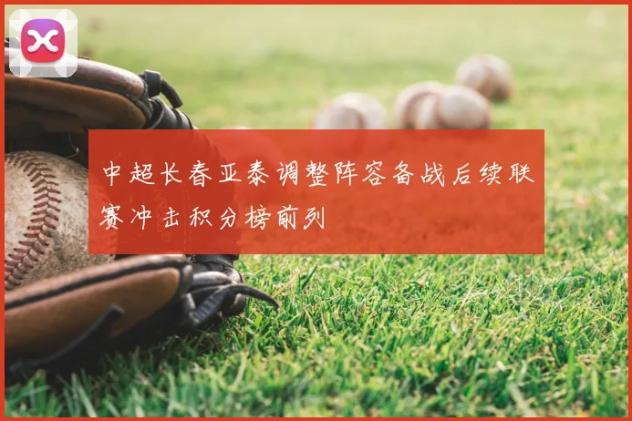 中超长春亚泰调整阵容备战后续联赛冲击积分榜前列