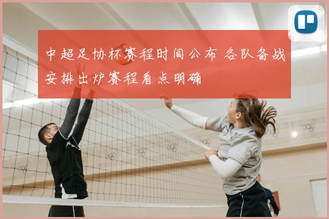 中超足协杯赛程时间公布 各队备战安排出炉赛程看点明确
