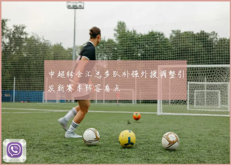 中超转会汇总多队补强外援调整引发新赛季阵容看点