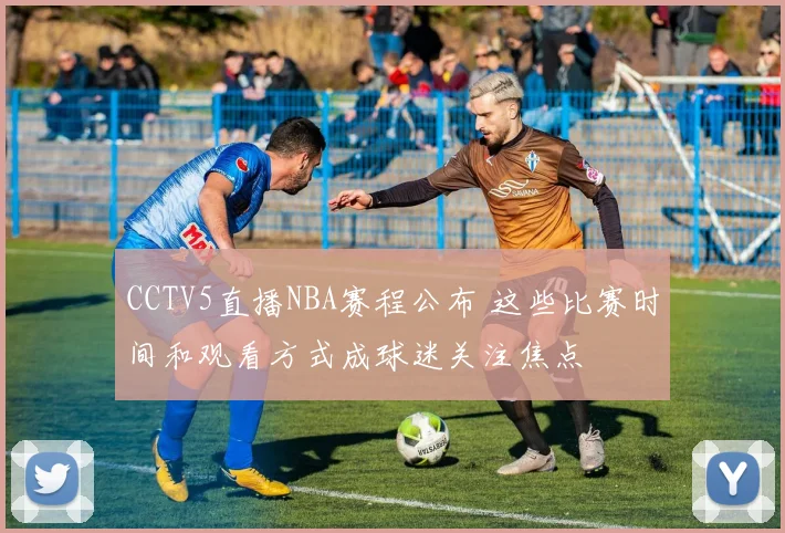 CCTV5直播NBA赛程公布 这些比赛时间和观看方式成球迷关注焦点
