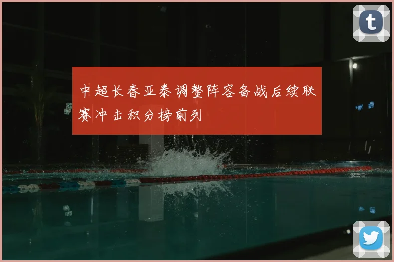 中超长春亚泰调整阵容备战后续联赛冲击积分榜前列