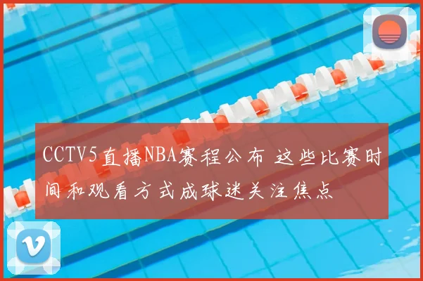 CCTV5直播NBA赛程公布 这些比赛时间和观看方式成球迷关注焦点